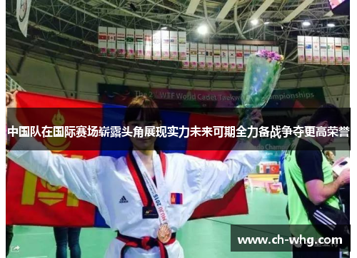 中国队在国际赛场崭露头角展现实力未来可期全力备战争夺更高荣誉