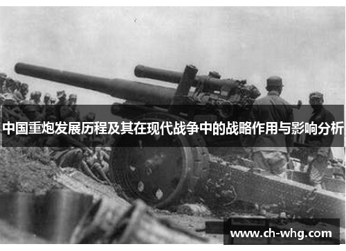 中国重炮发展历程及其在现代战争中的战略作用与影响分析