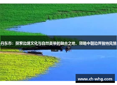 丹东市：探索边境文化与自然美景的融合之地，领略中朝边界独特风情