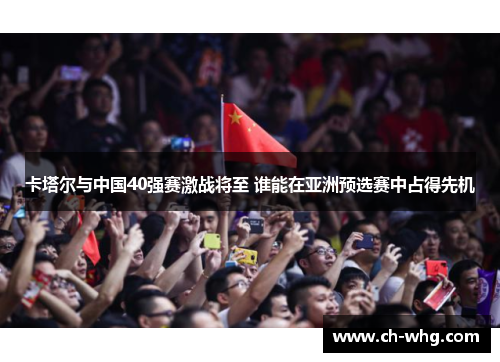 卡塔尔与中国40强赛激战将至 谁能在亚洲预选赛中占得先机