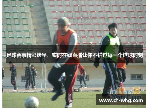 足球赛事精彩纷呈，实时在线直播让你不错过每一个进球时刻