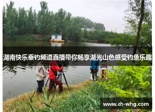 湖南快乐垂钓频道直播带你畅享湖光山色感受钓鱼乐趣