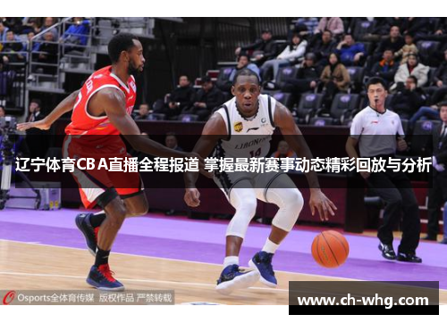 辽宁体育CBA直播全程报道 掌握最新赛事动态精彩回放与分析
