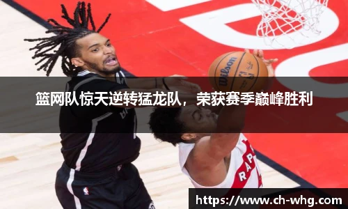 篮网队惊天逆转猛龙队，荣获赛季巅峰胜利