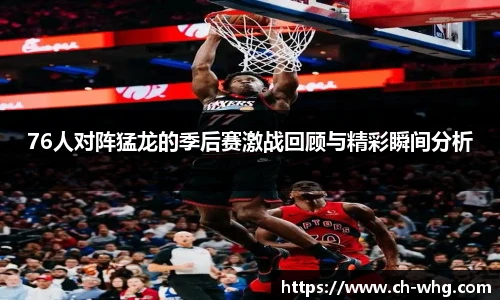 76人对阵猛龙的季后赛激战回顾与精彩瞬间分析