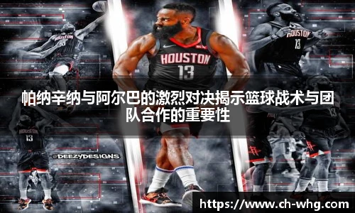帕纳辛纳与阿尔巴的激烈对决揭示篮球战术与团队合作的重要性