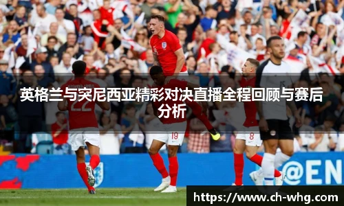英格兰与突尼西亚精彩对决直播全程回顾与赛后分析
